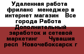 Удаленная работа, фриланс, менеджер в интернет-магазин - Все города Работа » Дополнительный заработок и сетевой маркетинг   . Чувашия респ.,Новочебоксарск г.